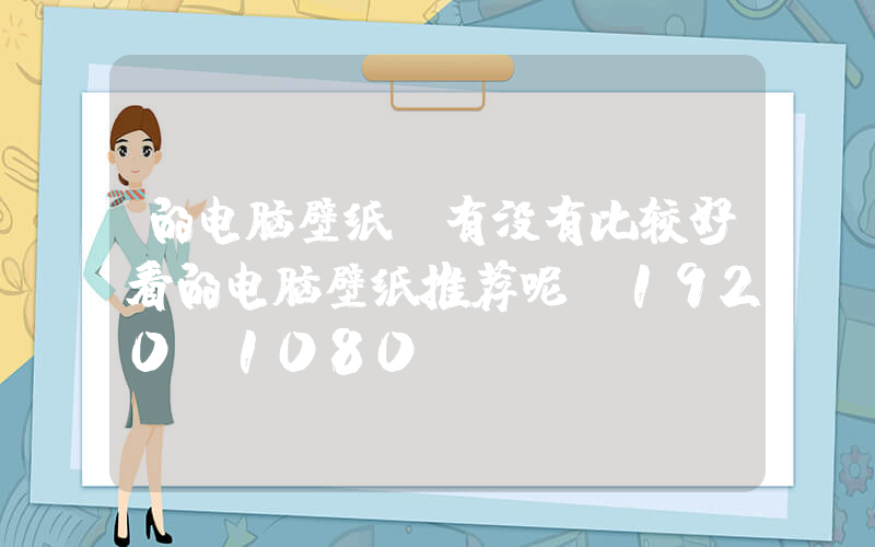 的电脑壁纸(有没有比较好看的电脑壁纸推荐呢(1920×1080)？)