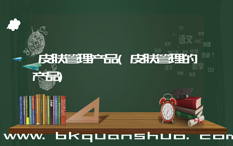 皮肤管理产品(皮肤管理的产品)
