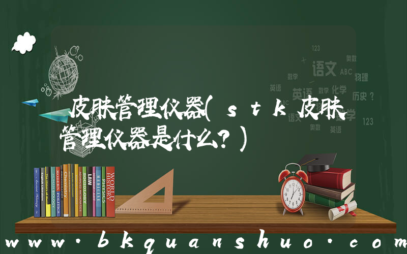 皮肤管理仪器(stk皮肤管理仪器是什么？)