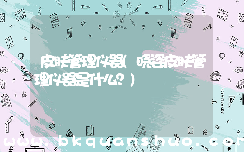 皮肤管理仪器(晓姿皮肤管理仪器是什么？)