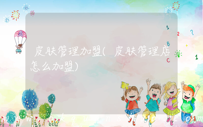 皮肤管理加盟(皮肤管理店怎么加盟)