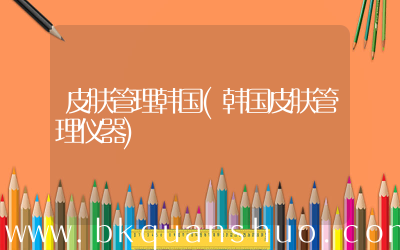 皮肤管理韩国(韩国皮肤管理仪器)