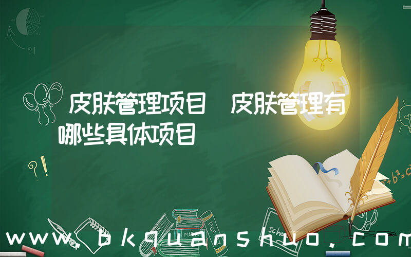 皮肤管理项目(皮肤管理有哪些具体项目)