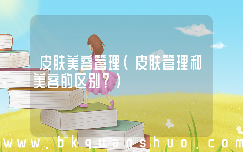 皮肤美容管理(皮肤管理和美容的区别？)