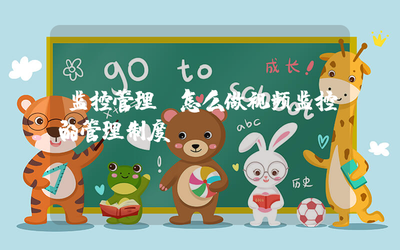 监控管理(怎么做视频监控的管理制度？)