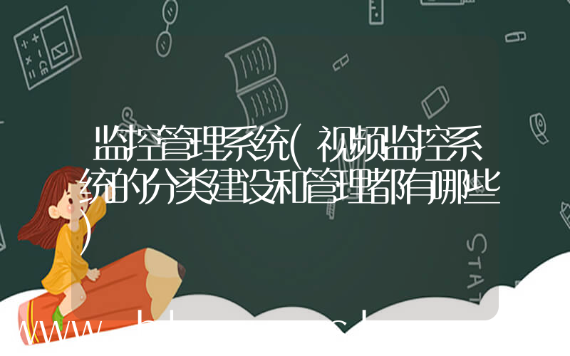 监控管理系统(视频监控系统的分类建设和管理都有哪些)