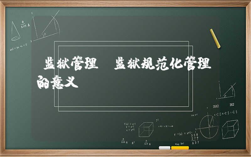 监狱管理(监狱规范化管理的意义)