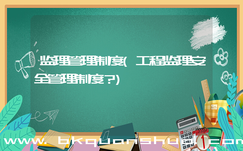 监理管理制度(工程监理安全管理制度？)