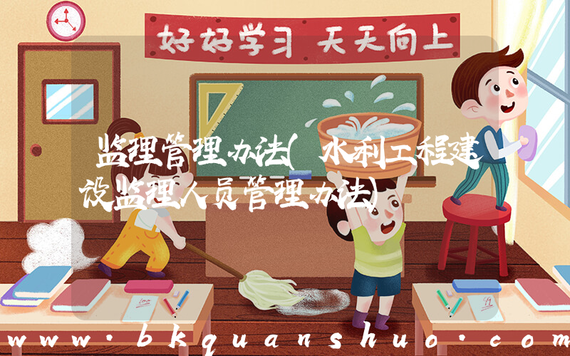 监理管理办法(水利工程建设监理人员管理办法)