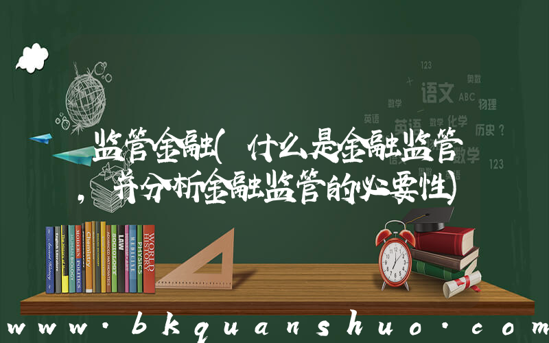 监管金融(什么是金融监管,并分析金融监管的必要性)