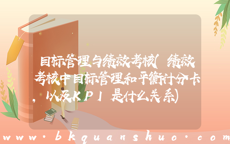 目标管理与绩效考核(绩效考核中目标管理和平衡计分卡，以及KPI是什么关系)