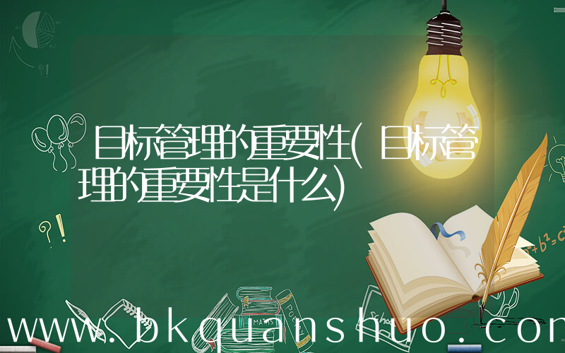 目标管理的重要性(目标管理的重要性是什么)
