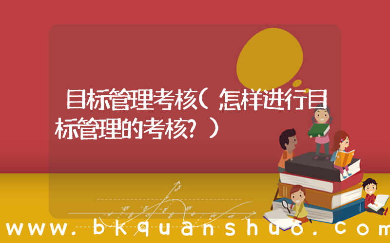 目标管理考核(怎样进行目标管理的考核？)