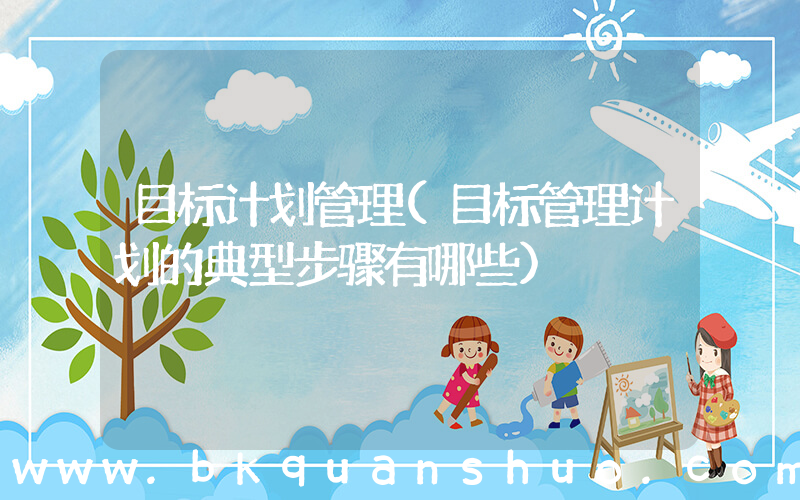 目标计划管理(目标管理计划的典型步骤有哪些)