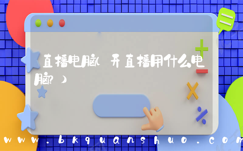 直播电脑(开直播用什么电脑？)