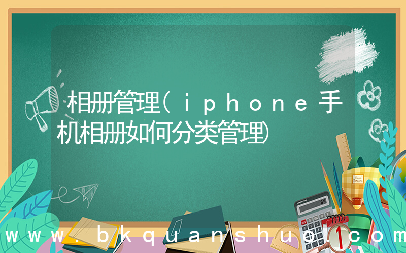 相册管理(iphone手机相册如何分类管理)