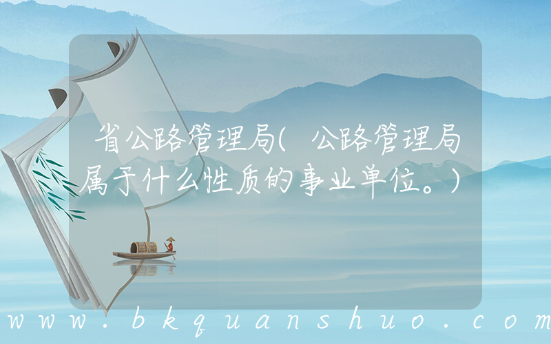 省公路管理局(公路管理局属于什么性质的事业单位。)