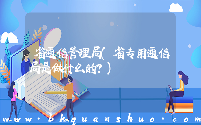 省通信管理局(省专用通信局是做什么的？)