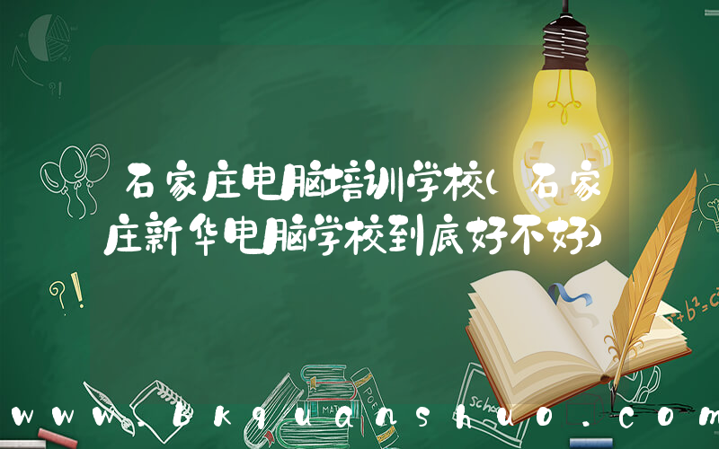 石家庄电脑培训学校(石家庄新华电脑学校到底好不好)