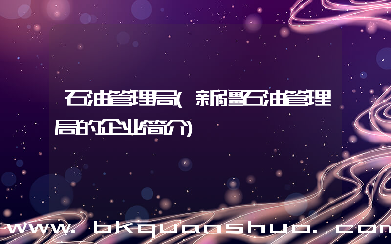 石油管理局(新疆石油管理局的企业简介)