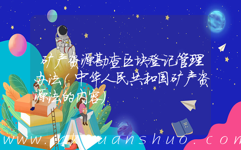 矿产资源勘查区块登记管理办法(中华人民共和国矿产资源法的内容)