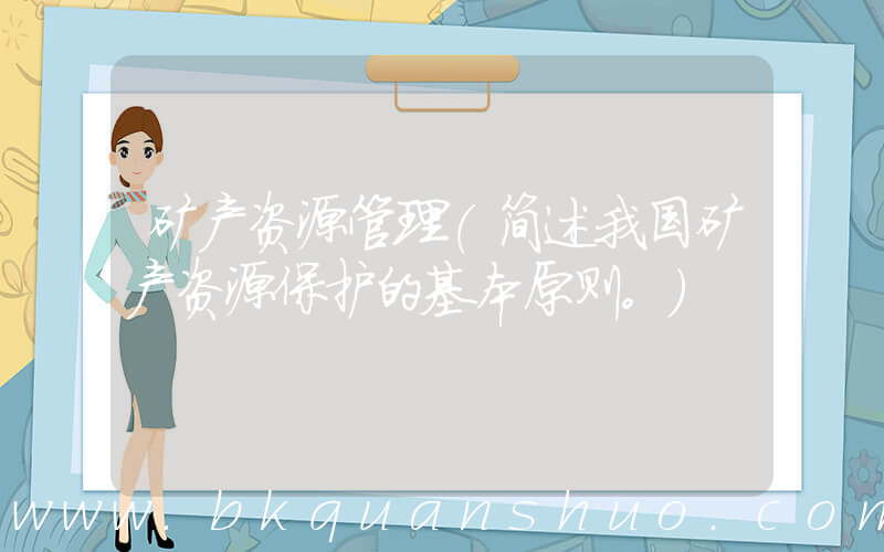 矿产资源管理(简述我国矿产资源保护的基本原则。)