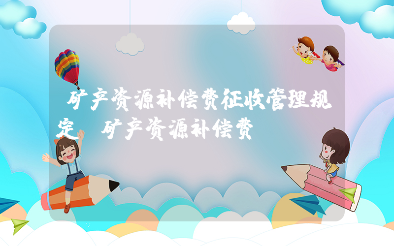 矿产资源补偿费征收管理规定(矿产资源补偿费)
