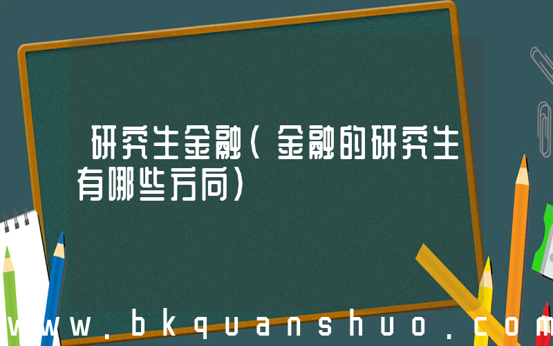 研究生金融(金融的研究生有哪些方向)