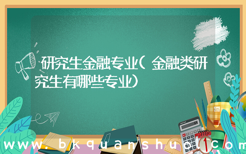 研究生金融专业(金融类研究生有哪些专业)