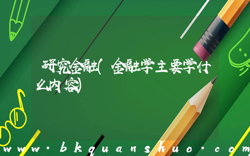 研究金融(金融学主要学什么内容)