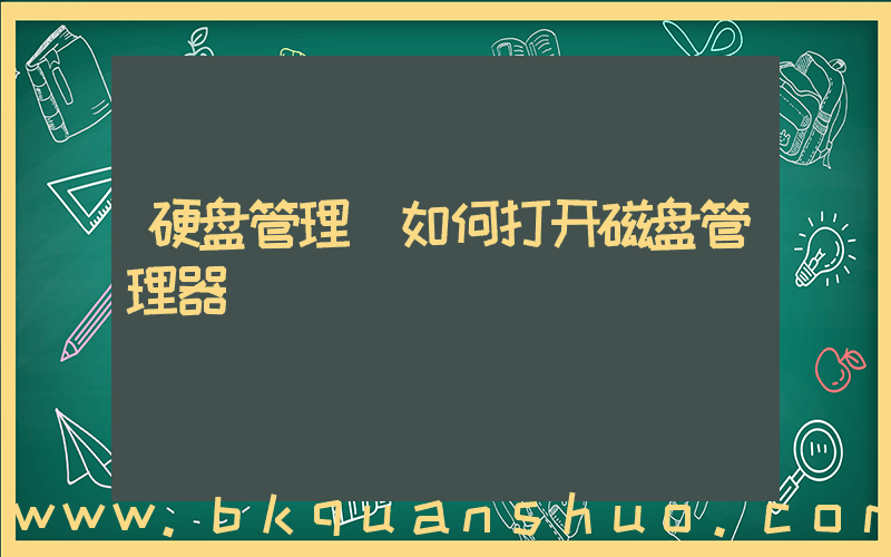 硬盘管理(如何打开磁盘管理器)