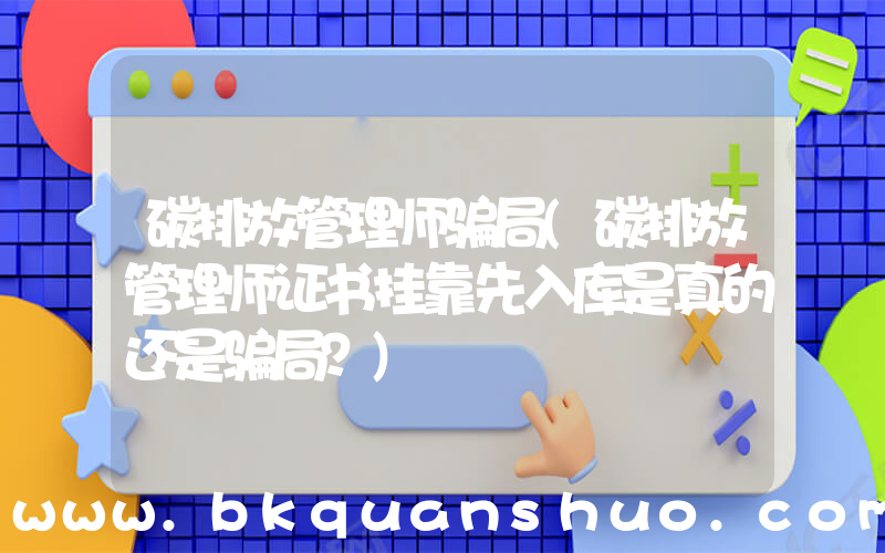 碳排放管理师骗局(碳排放管理师证书挂靠先入库是真的还是骗局？)