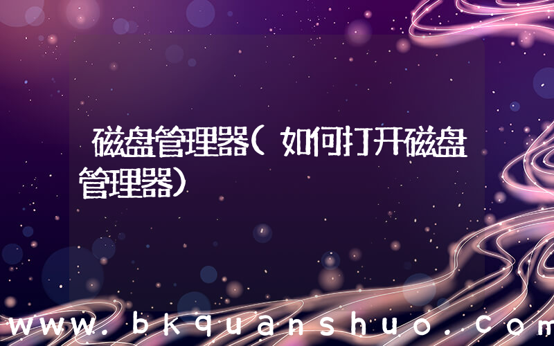 磁盘管理器(如何打开磁盘管理器)