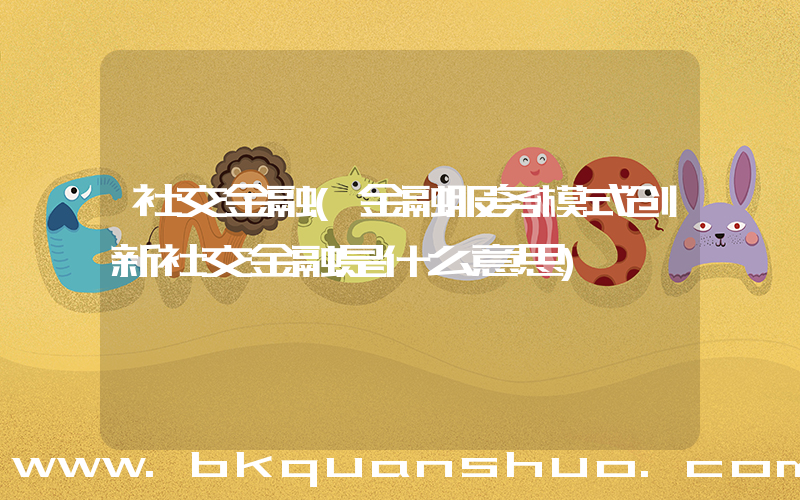 社交金融(金融服务模式创新社交金融是什么意思)