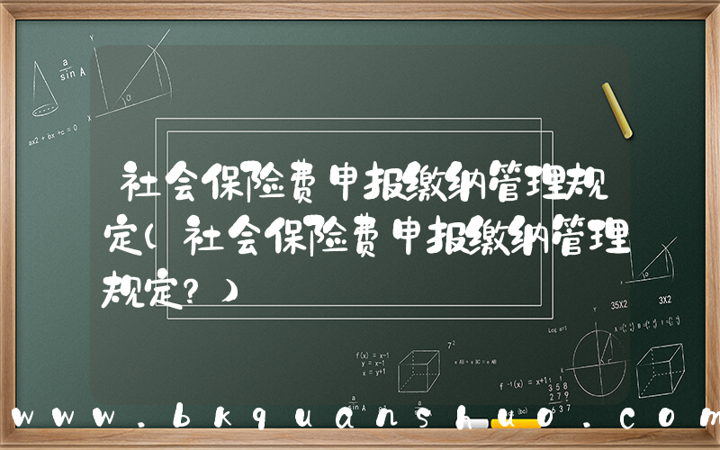 社会保险费申报缴纳管理规定(社会保险费申报缴纳管理规定？)