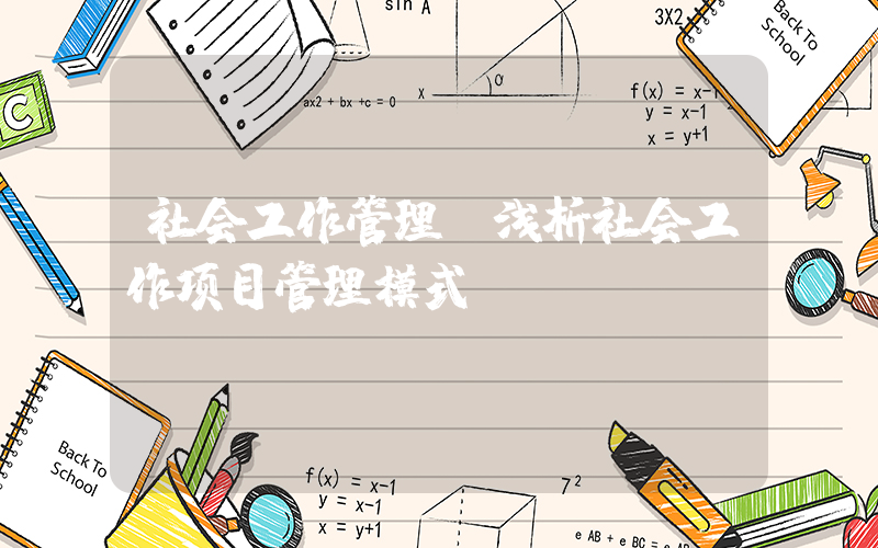 社会工作管理(浅析社会工作项目管理模式)