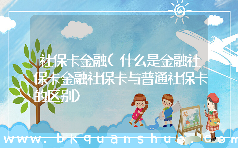 社保卡金融(什么是金融社保卡金融社保卡与普通社保卡的区别)