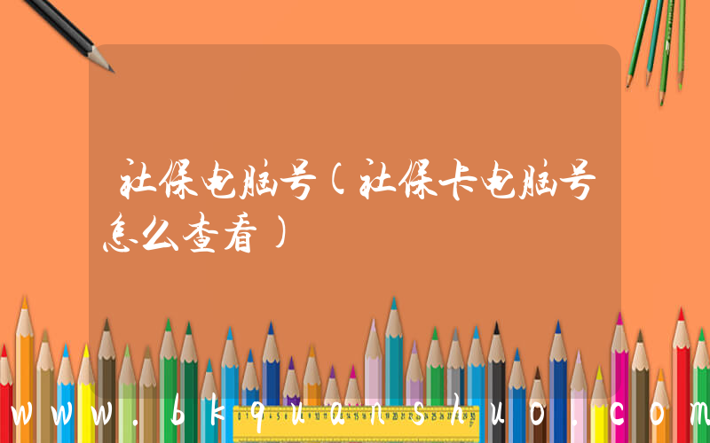 社保电脑号(社保卡电脑号怎么查看)