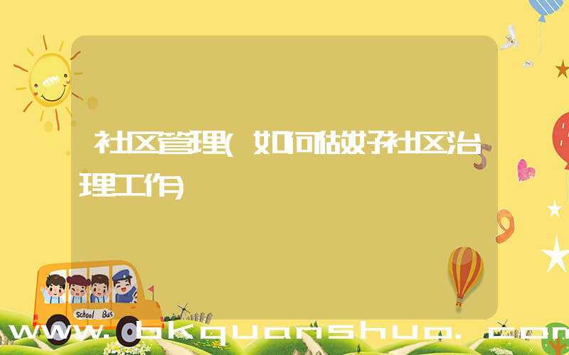 社区管理(如何做好社区治理工作)