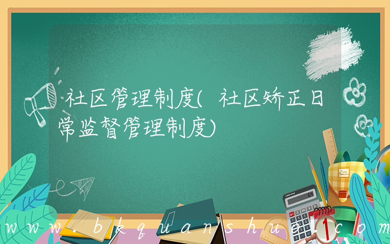 社区管理制度(社区矫正日常监督管理制度)