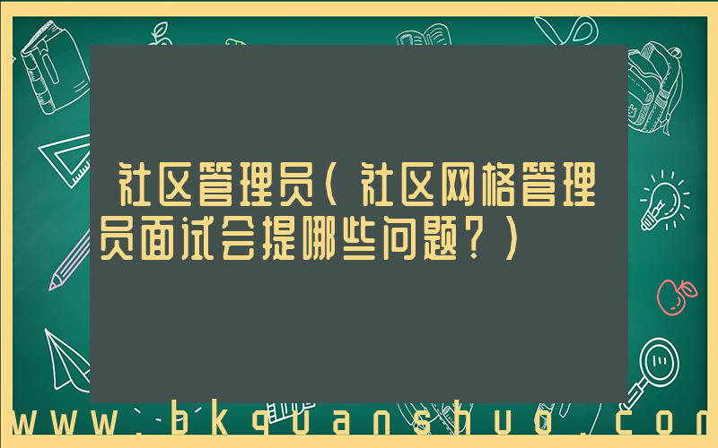 社区管理员(社区网格管理员面试会提哪些问题？)