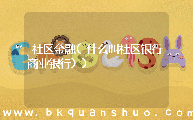 社区金融(什么叫社区银行商业银行))