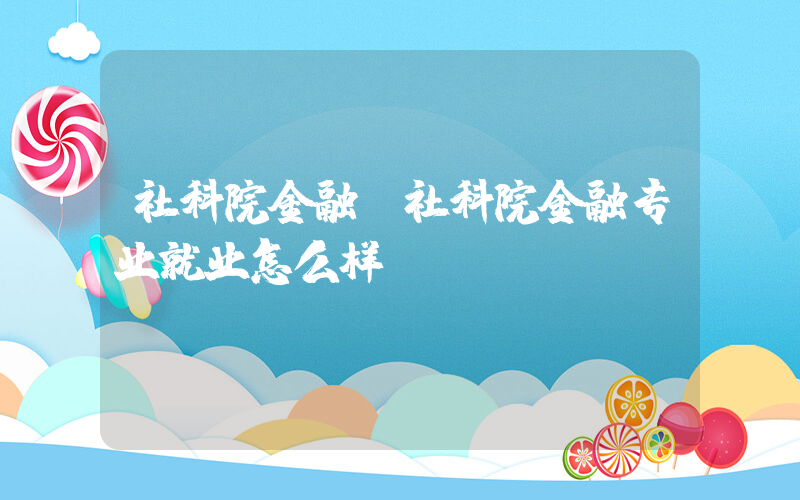 社科院金融(社科院金融专业就业怎么样？)