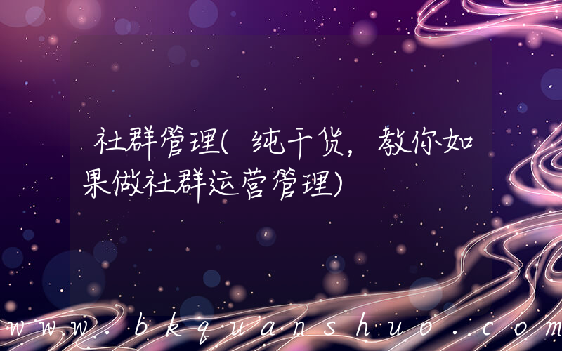 社群管理(纯干货，教你如果做社群运营管理)