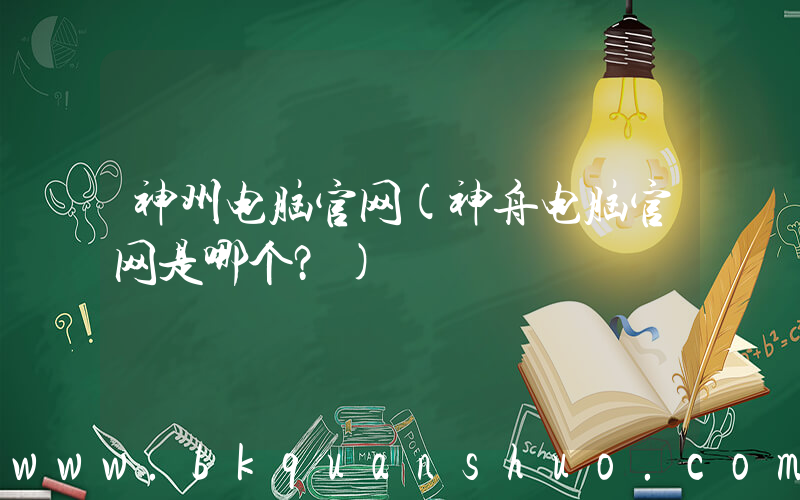 神州电脑官网(神舟电脑官网是哪个？)
