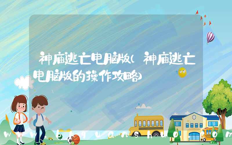 神庙逃亡电脑版(神庙逃亡电脑版的操作攻略)