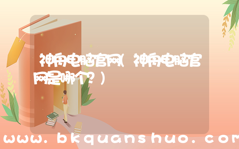 神舟电脑官网(神舟电脑官网是哪个？)