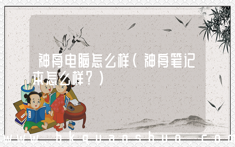 神舟电脑怎么样(神舟笔记本怎么样？)