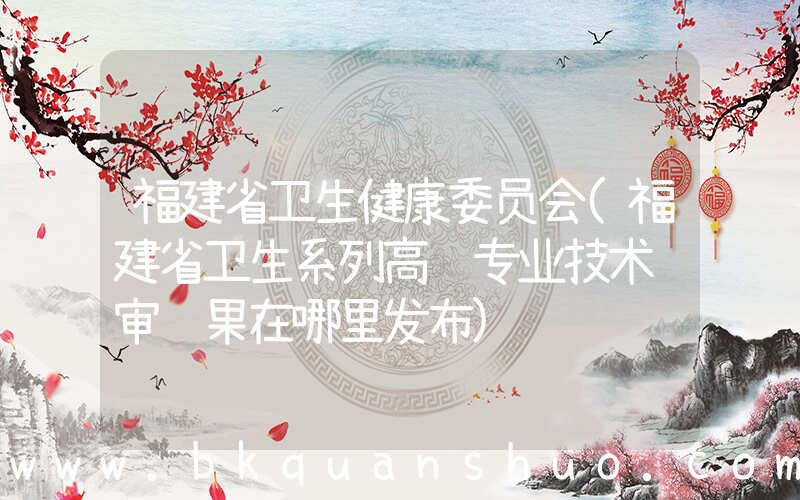 福建省卫生健康委员会(福建省卫生系列高级专业技术评审结果在哪里发布)