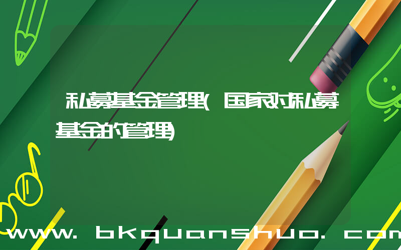 私募基金管理(国家对私募基金的管理)